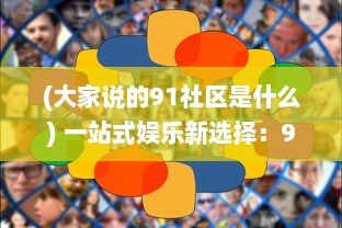 (大家说的91社区是什么) 一站式娱乐新选择：91社区影院，打造全新的社区观影体验