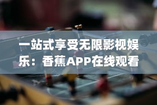 一站式享受无限影视娱乐：香蕉APP在线观看，随时随地满足您的观影需求