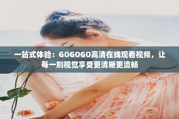 一站式体验：GOGOGO高清在线观看视频，让每一刻视觉享受更清晰更流畅