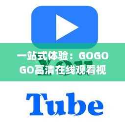 一站式体验：GOGOGO高清在线观看视频，让每一刻视觉享受更清晰更流畅