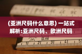 (亚洲尺码什么意思) 一站式解析:亚洲尺码、欧洲尺码与美国专线购物尺寸选择指南