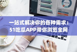 一站式解决你的各种需求：51吃瓜APP带你浏览全网热门资讯，获取海量实时信息