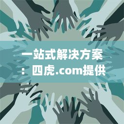 一站式解决方案：四虎.com提供全面的视频资源，让您无忧观看、安全下载