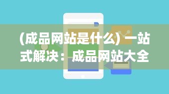 (成品网站是什么) 一站式解决：成品网站大全APP下载广告，让您轻松找到理想模板