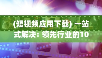 (短视频应用下载) 一站式解决: 领先行业的10款成品短视频App下载安装全面指南