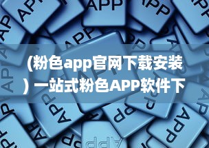 (粉色app官网下载安装) 一站式粉色APP软件下载平台：满足你对可爱系应用的所有需求