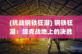 (抗战钢铁狂潮) 钢铁狂潮：坦克战地上的决胜千里，一览现代战争的残酷与荣耀