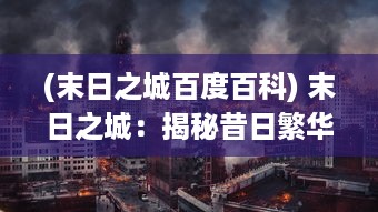 (末日之城百度百科) 末日之城：揭秘昔日繁华与现今停运的荒废世界