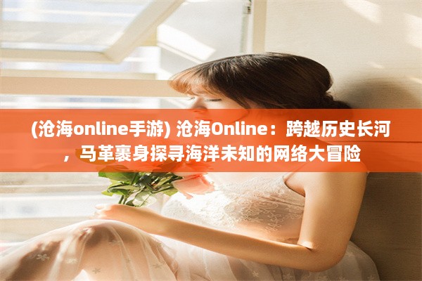 (沧海online手游) 沧海Online：跨越历史长河，马革裹身探寻海洋未知的网络大冒险