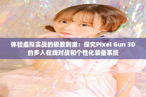 体验虚拟实战的极致刺激：探究Pixel Gun 3D的多人在线对战和个性化装备系统