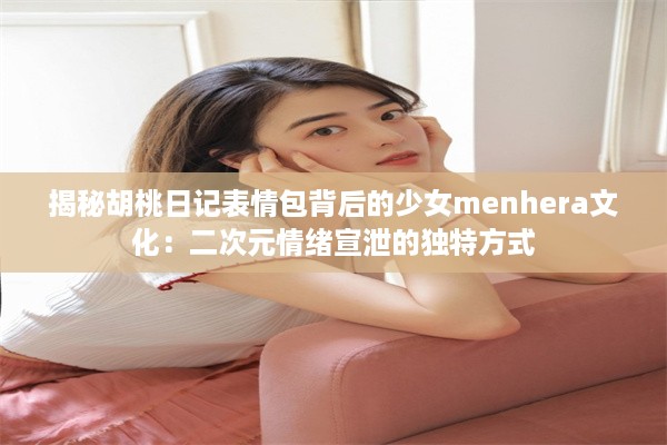 揭秘胡桃日记表情包背后的少女menhera文化：二次元情绪宣泄的独特方式