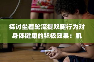 探讨坐着轮流提双腿行为对身体健康的积极效果：肌肉拉伸与身心焕发活力的连接