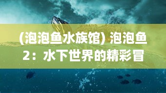 (泡泡鱼水族馆) 泡泡鱼2：水下世界的精彩冒险，带你体验升级挑战的满满乐趣