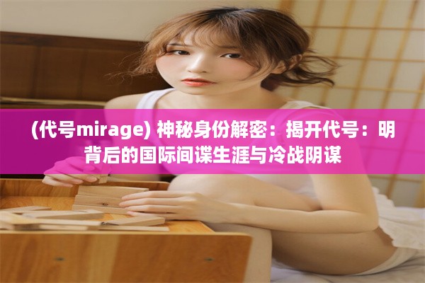 (代号mirage) 神秘身份解密：揭开代号：明背后的国际间谍生涯与冷战阴谋