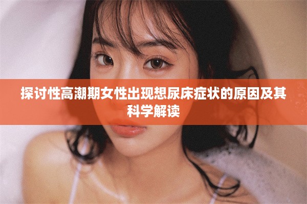 探讨性高潮期女性出现想尿床症状的原因及其科学解读