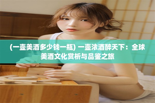 (一壶美酒多少钱一瓶) 一壶浓酒醉天下：全球美酒文化赏析与品鉴之旅