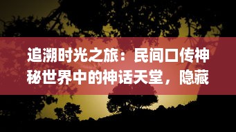 追溯时光之旅：民间口传神秘世界中的神话天堂，隐藏在传说之中的古老秘密与神秘世界