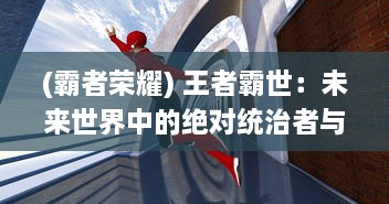 (霸者荣耀) 王者霸世：未来世界中的绝对统治者与无与伦比的力量巅峰