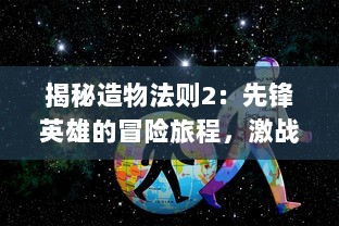 揭秘造物法则2：先锋英雄的冒险旅程，激战沙场与神秘宇宙之间的壮丽传说