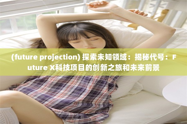 (future projection) 探索未知领域：揭秘代号：Future X科技项目的创新之旅和未来前景