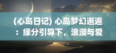 (心岛日记) 心岛梦幻邂逅：缘分引导下，浪漫与爱情的奇妙旅程