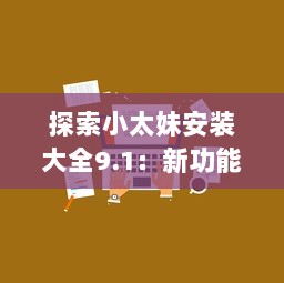 探索小太妹安装大全9.1：新功能解析与实用技巧分享 v0.8.4下载