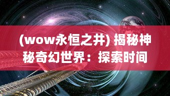 (wow永恒之井) 揭秘神秘奇幻世界：探索时间与空间交织的神秘之源-永恒之井