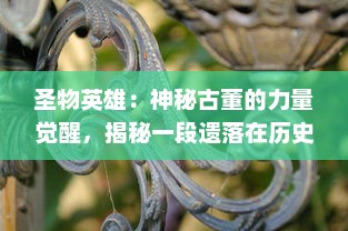 圣物英雄：神秘古董的力量觉醒，揭秘一段遗落在历史尘埃中的勇者史诗