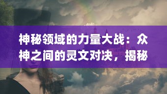 神秘领域的力量大战：众神之间的灵文对决，揭秘古老传说中的神秘密码