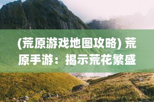 (荒原游戏地图攻略) 荒原手游：揭示荒花繁盛背后冒险和生存的终极体验