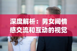 深度解析：男女间情感交流和互动的视觉呈现，揭秘男人如何用视频记录女人的每一面 v4.2.9下载