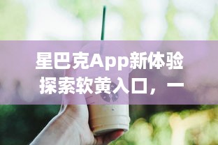 星巴克App新体验 探索软黄入口，一触即达咖啡新境界 ，如何轻松享用星巴克数字服务?