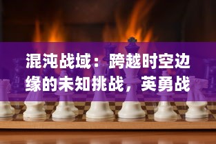 混沌战域：跨越时空边缘的未知挑战，英勇战士的终极试炼与荣耀追逐