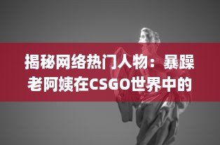 揭秘网络热门人物：暴躁老阿姨在CSGO世界中的神奇转型和难以想象的战绩成就 v9.8.4下载