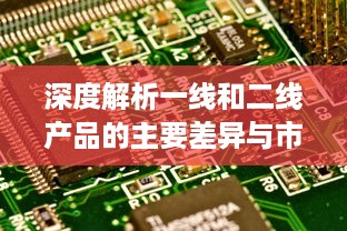 深度解析一线和二线产品的主要差异与市场定位：功能、质量、价格和目标用户的对比分析