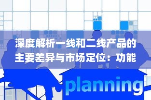 深度解析一线和二线产品的主要差异与市场定位：功能、质量、价格和目标用户的对比分析