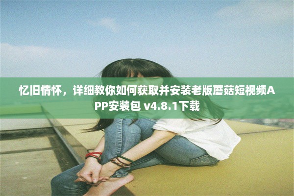 忆旧情怀，详细教你如何获取并安装老版蘑菇短视频APP安装包 v4.8.1下载