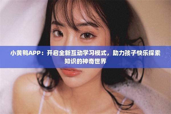 小黄鸭APP：开启全新互动学习模式，助力孩子快乐探索知识的神奇世界