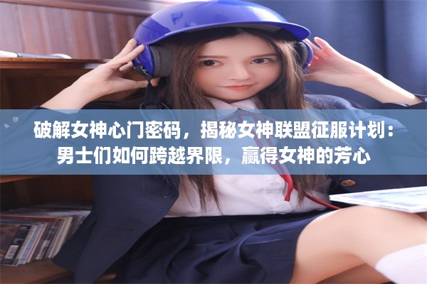 破解女神心门密码，揭秘女神联盟征服计划：男士们如何跨越界限，赢得女神的芳心