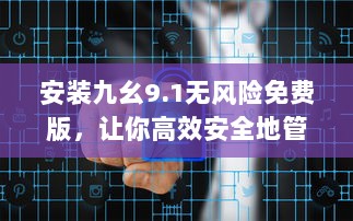 安装九幺9.1无风险免费版，让你高效安全地管理文件 完美解决安全隐患。