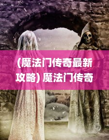 (魔法门传奇最新攻略) 魔法门传奇：深渊勇士的冒险史诗，征服黑暗的神秘召唤决战