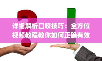 详细解析口咬技巧：全方位视频教程教你如何正确有效地进行口咬操作