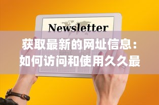 获取最新的网址信息：如何访问和使用久久最新网址不间断在线更新服务 v4.9.9下载