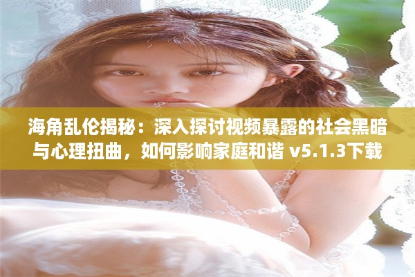 海角乱伦揭秘：深入探讨视频暴露的社会黑暗与心理扭曲，如何影响家庭和谐 v5.1.3下载