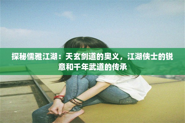 探秘儒雅江湖：天玄剑道的奥义，江湖侠士的锐意和千年武道的传承