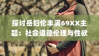 探讨岳妇伦丰满69XX主题：社会道德伦理与性欲纠缠之复杂情感"_ v7.8.7下载