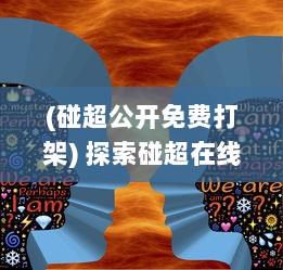 (碰超公开免费打架) 探索碰超在线的奇妙世界：实时互动, 共享学习乐趣