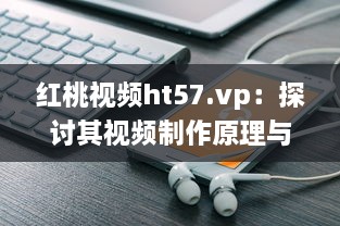 红桃视频ht57.vp：探讨其视频制作原理与用户下载观看体验 v0.4.7下载