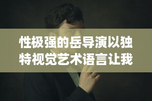 性极强的岳导演以独特视觉艺术语言让我充分感受到满足感的电影创作之路