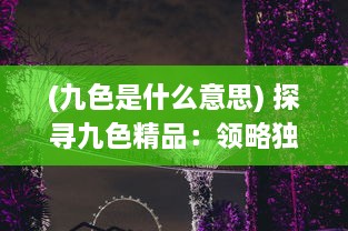 (九色是什么意思) 探寻九色精品：领略独特工艺的魅力与文化内涵